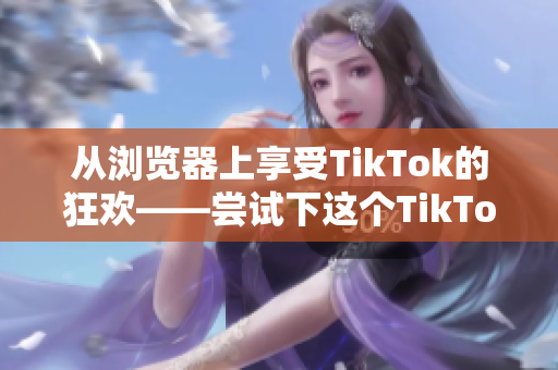 从浏览器上享受TikTok的狂欢——尝试下这个TikTok网页版！