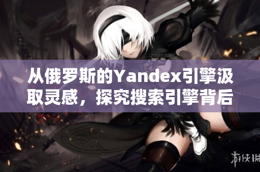 从俄罗斯的Yandex引擎汲取灵感，探究搜索引擎背后的科技秘密