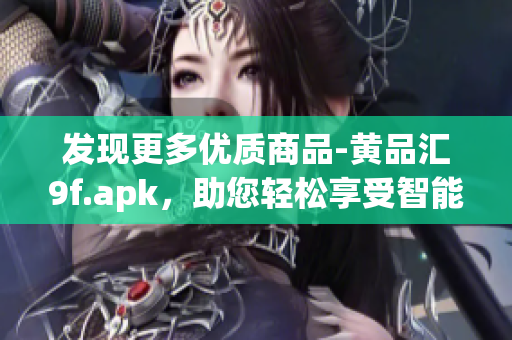 发现更多优质商品-黄品汇9f.apk，助您轻松享受智能购物体验