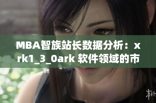 MBA智族站长数据分析：xrk1_3_0ark 软件领域的市场趋势深度挖掘