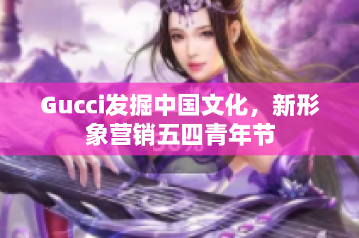 Gucci发掘中国文化，新形象营销五四青年节