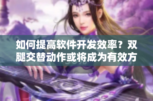 如何提高软件开发效率？双腿交替动作或将成为有效方法！