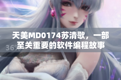 天美MD0174苏清歌，一部至关重要的软件编程故事