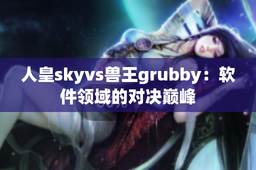 人皇skyvs兽王grubby：软件领域的对决巅峰