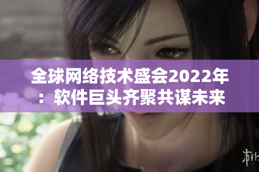 全球网络技术盛会2022年：软件巨头齐聚共谋未来