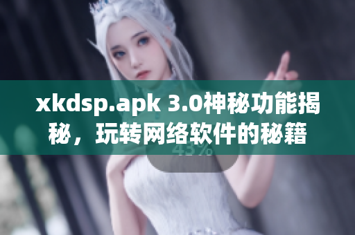 xkdsp.apk 3.0神秘功能揭秘，玩转网络软件的秘籍