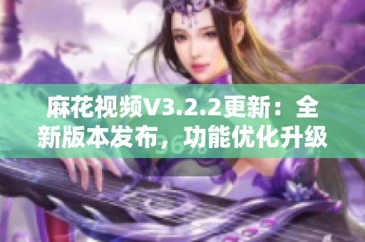 麻花视频V3.2.2更新：全新版本发布，功能优化升级