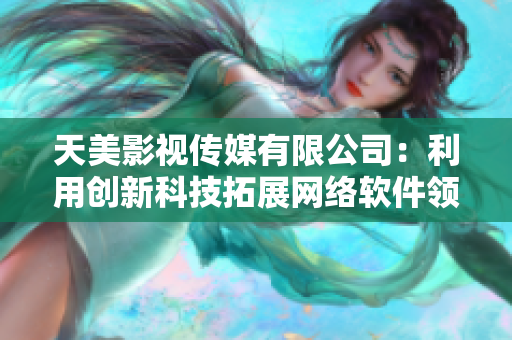 天美影视传媒有限公司：利用创新科技拓展网络软件领域