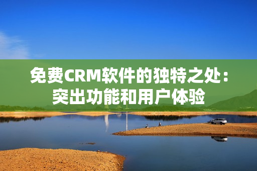 免费CRM软件的独特之处：突出功能和用户体验