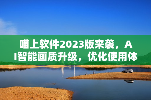 喵上软件2023版来袭，AI智能画质升级，优化使用体验！