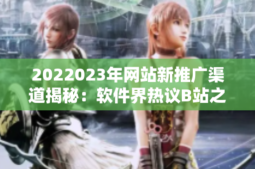 2022023年网站新推广渠道揭秘：软件界热议B站之路