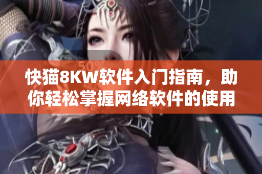 快猫8KW软件入门指南，助你轻松掌握网络软件的使用技巧！