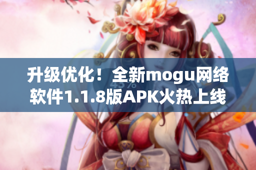 升级优化！全新mogu网络软件1.1.8版APK火热上线，功能更强大，操作更简便！