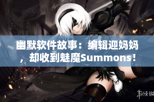 幽默软件故事：编辑迎妈妈，却收到魅魔Summons！