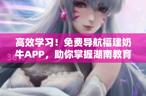 高效学习！免费导航福建奶牛APP，助你掌握湖南教育软件