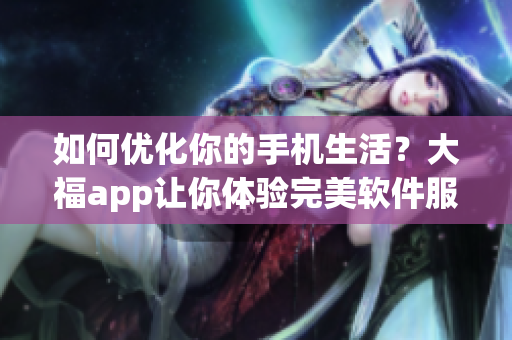 如何优化你的手机生活？大福app让你体验完美软件服务