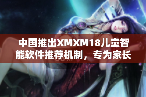 中国推出XMXM18儿童智能软件推荐机制，专为家长打造安全上网环境