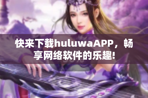 快来下载huluwaAPP，畅享网络软件的乐趣!