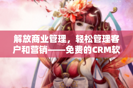 解放商业管理，轻松管理客户和营销——免费的CRM软件赋能商业新时代