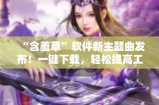 “含羞草”软件新主题曲发布！一键下载，轻松提高工作效率