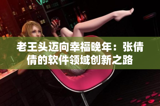 老王头迈向幸福晚年：张倩倩的软件领域创新之路