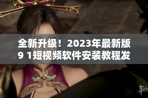 全新升级！2023年最新版9 1短视频软件安装教程发布！