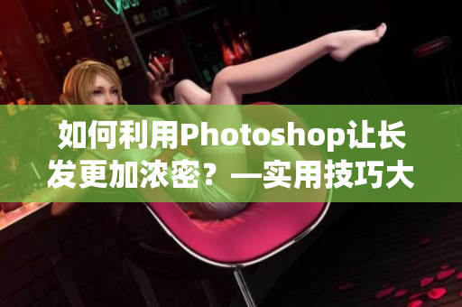 如何利用Photoshop让长发更加浓密？—实用技巧大公开！