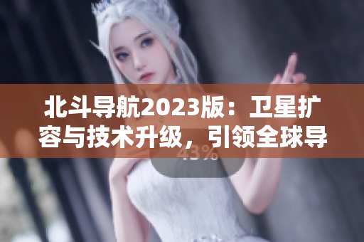 北斗导航2023版：卫星扩容与技术升级，引领全球导航时代