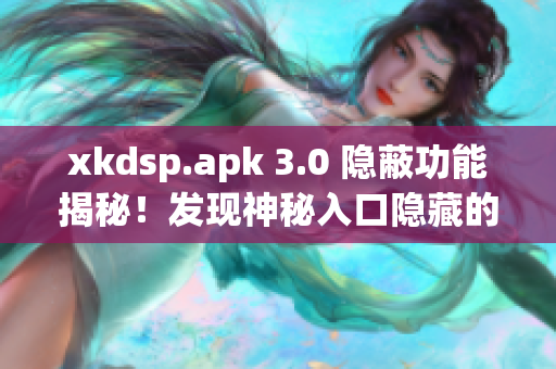 xkdsp.apk 3.0 隐蔽功能揭秘！发现神秘入口隐藏的惊喜