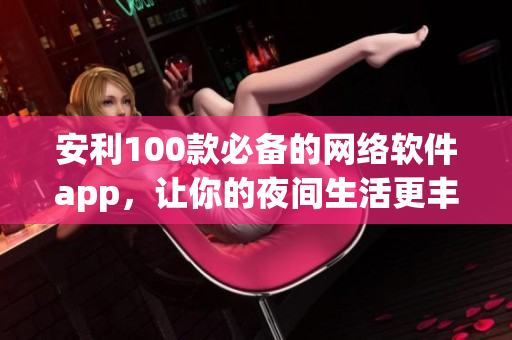 安利100款必备的网络软件app，让你的夜间生活更丰富多彩！