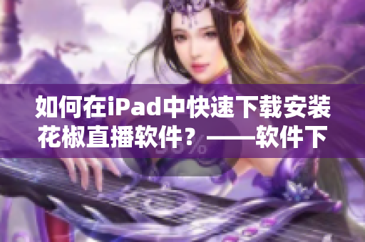 如何在iPad中快速下载安装花椒直播软件？——软件下载指南