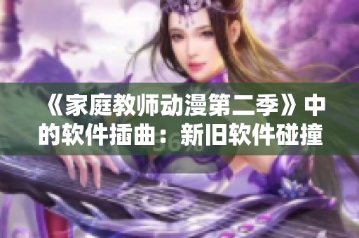 《家庭教师动漫第二季》中的软件插曲：新旧软件碰撞引发的故事