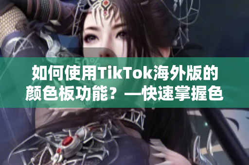 如何使用TikTok海外版的颜色板功能？—快速掌握色彩搭配技巧！