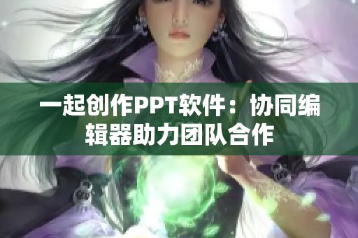 一起创作PPT软件：协同编辑器助力团队合作