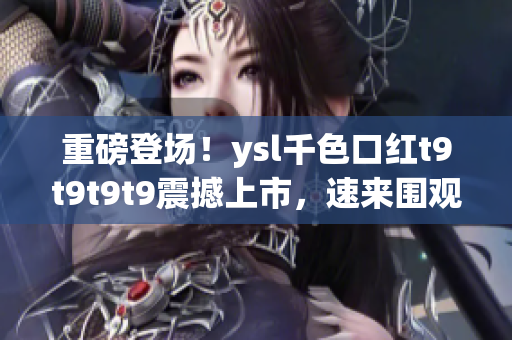 重磅登场！ysl千色口红t9t9t9t9震撼上市，速来围观