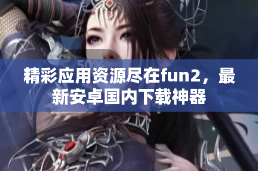 精彩应用资源尽在fun2，最新安卓国内下载神器