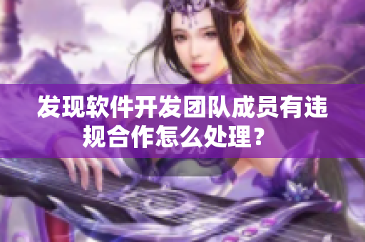 发现软件开发团队成员有违规合作怎么处理？ 