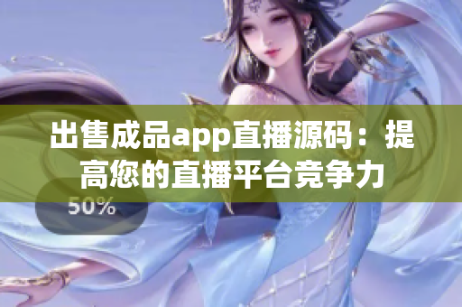 出售成品app直播源码：提高您的直播平台竞争力