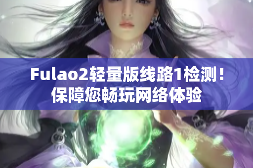 Fulao2轻量版线路1检测！保障您畅玩网络体验