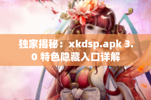 独家揭秘：xkdsp.apk 3.0 特色隐藏入口详解