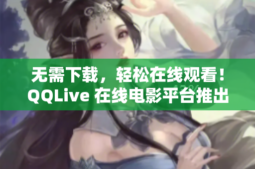 无需下载，轻松在线观看！QQLive 在线电影平台推出全新服务