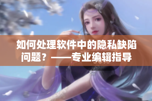 如何处理软件中的隐私缺陷问题？——专业编辑指导