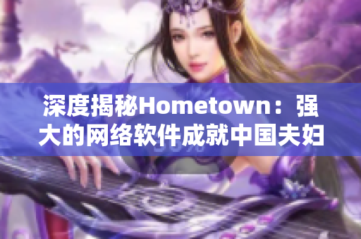 深度揭秘Hometown：强大的网络软件成就中国夫妇创新创业传奇