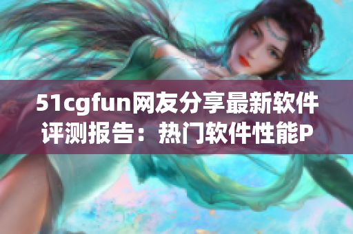 51cgfun网友分享最新软件评测报告：热门软件性能PK大比拼！