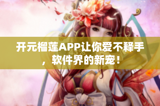 开元榴莲APP让你爱不释手，软件界的新宠！