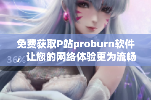 免费获取P站proburn软件，让您的网络体验更为流畅！