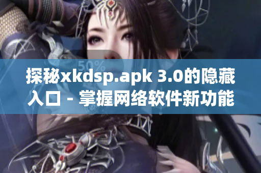 探秘xkdsp.apk 3.0的隐藏入口 - 掌握网络软件新功能！