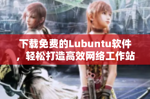 下载免费的Lubuntu软件，轻松打造高效网络工作站！