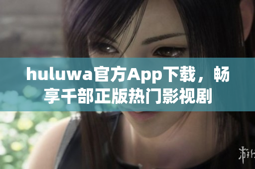 huluwa官方App下载，畅享千部正版热门影视剧