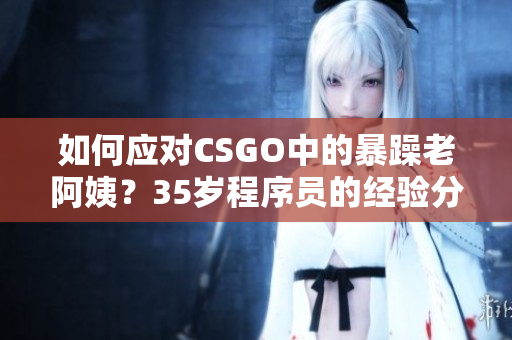 如何应对CSGO中的暴躁老阿姨？35岁程序员的经验分享